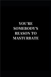 You're Somebody's Reason To Masturbate