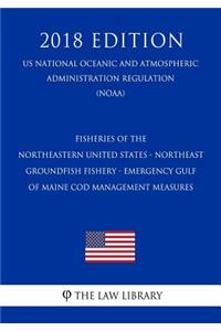 Fisheries of the Northeastern United States - Northeast Groundfish Fishery - Emergency Gulf of Maine Cod Management Measures (Us National Oceanic and Atmospheric Administration Regulation) (Noaa) (2018 Edition)