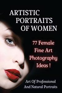 ARTISTIC PORTRAITS OF WOMEN - 77 Female Fine Art Photography Ideas - Full Color Paperback Version: Art Of Professional And Natural Portraits - An Original Way To Capture Beauty Mastering Lighting - Authentic Fine Art - Photography Portraiture - En