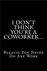 I Don't Think You're a Coworker...Because You Never Do Any Work