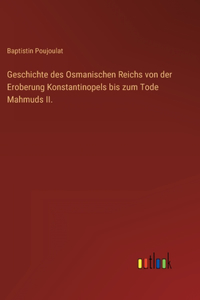 Geschichte des Osmanischen Reichs von der Eroberung Konstantinopels bis zum Tode Mahmuds II.