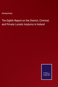 The Eighth Report on the District, Criminal, and Private Lunatic Asylums in Ireland