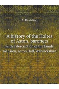 A history of the Holtes of Aston, baronets With a description of the family mansion, Aston Hall, Warwickshire