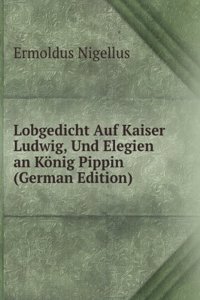 Lobgedicht Auf Kaiser Ludwig, Und Elegien an Konig Pippin (German Edition)