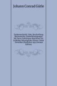 Zaubermechanik; Oder, Beschreibung Mechanischer Zauberbelustigungen Mit Darzu Gehoringen Maschinen Fur Liebhaber Belustigender Kunste: Nebst . Derselben Dienlichen App (German Edition)