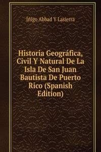 Historia Geografica, Civil Y Natural De La Isla De San Juan Bautista De Puerto Rico (Spanish Edition)