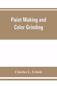 Paint making and color grinding; a practical treatise for paint manufacturers and factory managers, including comprehensive information regarding factory arrangement; pigments; vehicles and thinners; liquid and cold water paints as well as practica