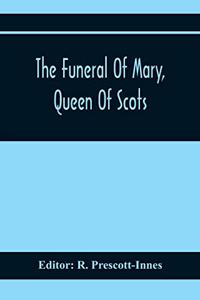 Funeral Of Mary, Queen Of Scots. A Collection Of Curious Tracts, Relating To The Burial Of This Unfortunate Princess, Being Reprints Of Rare Originals, Partly Transcriptions From Various Manuscripts