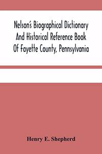 Nelson'S Biographical Dictionary And Historical Reference Book Of Fayette County, Pennsylvania