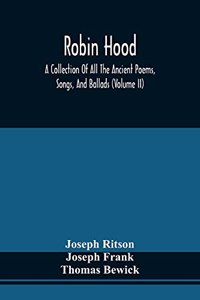 Robin Hood; A Collection Of All The Ancient Poems, Songs, And Ballads, Now Extant Relative To That Celebrated English Outlaw; To Which Are Prefixed Historical Anecdotes Of His Life (Volume Ii)
