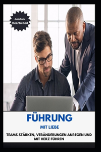 Führung Mit Liebe Teams Stärken, Veränderungen Anregen Und Mit Herz Führen