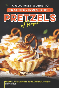 Gourmet Guide to Crafting Irresistible Pretzels at Home