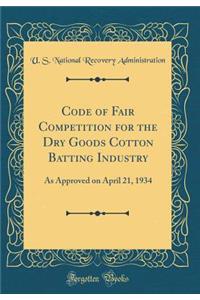 Code of Fair Competition for the Dry Goods Cotton Batting Industry: As Approved on April 21, 1934 (Classic Reprint)