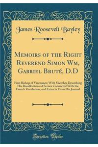 Memoirs of the Right Reverend Simon Wm, Gabriel Bruté, D.D: First Bishop of Vincennes; With Sketches Describing His Recollections of Scenes Connected With the French Revolution, and Extracts From His Journal (Classic Reprint)