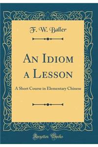 An Idiom a Lesson: A Short Course in Elementary Chinese (Classic Reprint)