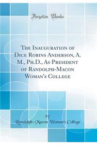 The Inauguration of Dice Robins Anderson, A. M., Ph.D., as President of Randolph-Macon Woman's College (Classic Reprint)