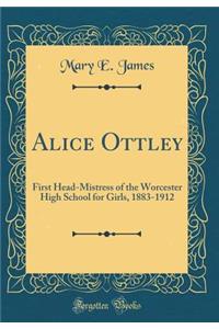 Alice Ottley: First Head-Mistress of the Worcester High School for Girls, 1883-1912 (Classic Reprint)