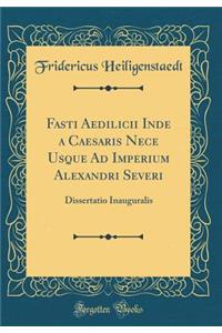 Fasti Aedilicii Inde a Caesaris Nece Usque Ad Imperium Alexandri Severi: Dissertatio Inauguralis (Classic Reprint)