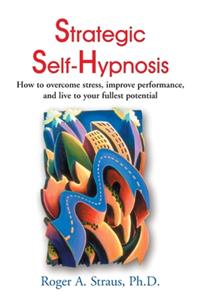 Strategic Self-Hypnosis: How to Overcome Stress, Improve Performance, and Live to Your Fullest Potential