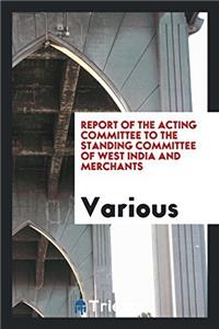 Report of the Acting Committee to the Standing Committee of West India and Merchants