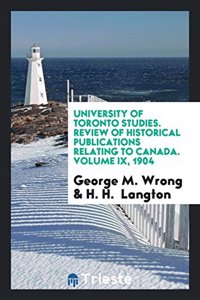 University of Toronto Studies. Review of Historical Publications Relating to Canada. Volume IX, 1904