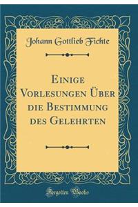 Einige Vorlesungen Ã?ber Die Bestimmung Des Gelehrten (Classic Reprint)