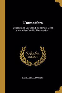 L'atmosfera: Descrizione Dei Grandi Fenomeni Della Natura Per Camillo Flammarion...