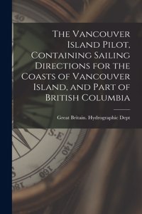 Vancouver Island Pilot, Containing Sailing Directions for the Coasts of Vancouver Island, and Part of British Columbia