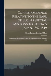 Correspondence Relative to the Earl of Elgin's Special Missions to China & Japan, 1857-1859