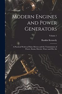 Modern Engines and Power Generators; a Practical Work on Prime Movers and the Transmission of Power, Steam, Electric, Water and hot air; Volume 1