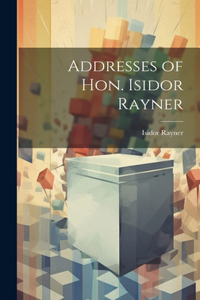 Addresses of Hon. Isidor Rayner