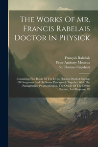 Works Of Mr. Francis Rabelais Doctor In Physick: Containing Five Books Of The Lives, Heroick Deeds & Sayings Of Gargantua And His Sonne Pantagruel, Together With The Pantagrueline Prognostication, 