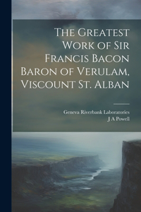 Greatest Work of Sir Francis Bacon Baron of Verulam, Viscount St. Alban