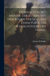 Feldzug von 1813. Antheil der Bayern seit dem Rieder-Vertrag. Mit einem Plane des Schlachtfeldes bei Hanau
