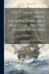 Elements[!] of Naval Architecture, Or a Practical Treatise On Ship-Building