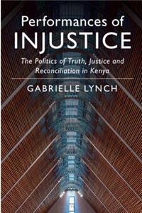 Performances of Injustice: The Politics of Truth, Justice and Reconciliation in Kenya