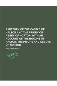 A History of the Castle of Halton and the Priory or Abbey of Norton, with an Account of the Barons of Halton, the Priors and Abbots of Norton