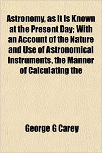 Astronomy, as It Is Known at the Present Day; With an Account of the Nature and Use of Astronomical Instruments, the Manner of Calculating the
