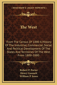 The West: From The Census Of 1880 A History Of The Industrial, Commercial, Social And Political Development Of The States And Territories Of The West From 180