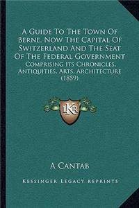 A Guide To The Town Of Berne, Now The Capital Of Switzerland And The Seat Of The Federal Government