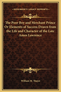 Poor Boy and Merchant Prince Or Elements of Success Drawn from the Life and Character of the Late Amos Lawrence