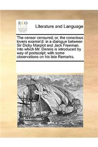 The Censor Censured; Or, the Conscious Lovers Examin'd: In a Dialogue Between Sir Dicky Marplot and Jack Freeman. Into Which Mr. Dennis Is Introduced by Way of PostScript; With Some Observations on His La