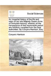 An Impartial History of the Life and Reign of Her Late Majesty Queen Anne of Immortal Memory