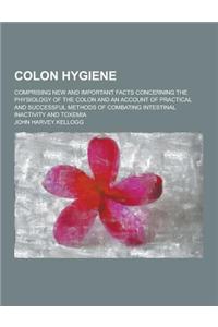 Colon Hygiene; Comprising New and Important Facts Concerning the Physiology of the Colon and an Account of Practical and Successful Methods of Combati