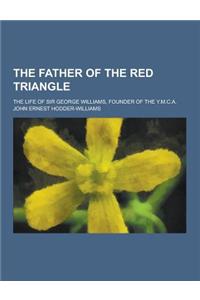 The Father of the Red Triangle; The Life of Sir George Williams, Founder of the Y.M.C.A.