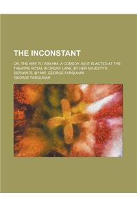 The Inconstant; Or, the Way to Win Him. a Comedy. as It Is Acted at the Theatre Royal in Drury Lane, by Her Majesty's Servants. by Mr. George Farquhar