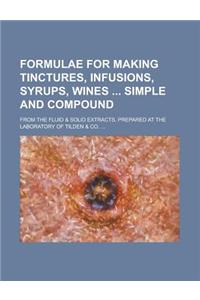 Formulae for Making Tinctures, Infusions, Syrups, Wines Simple and Compound; From the Fluid & Solid Extracts, Prepared at the Laboratory of Tilden & C