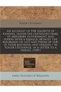 An Account of the Growth of Knavery, Under the Pretended Fears of Arbitrary Government, and Popery with a Parallel Betwixt the Reformers of 1677 and Those of 1641 in Their Methods, and Designs / By Roger l'Estrange, in a Letter to a Friend. (1681)