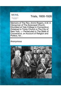 Memoirs of the REV. Ammi Rogers, A.M. a Clergyman of the Episcopal Church, Educated at Yale College in Connecticut, Ordained in Trinity Church in the City of New York, - Persecuted in the State of Connecticut, on Account of Religion and Politics, F