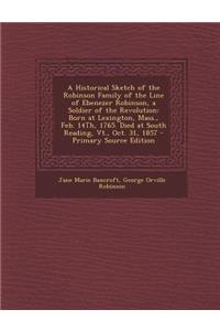 A Historical Sketch of the Robinson Family of the Line of Ebenezer Robinson, a Soldier of the Revolution: Born at Lexington, Mass., Feb. 14th, 1765.